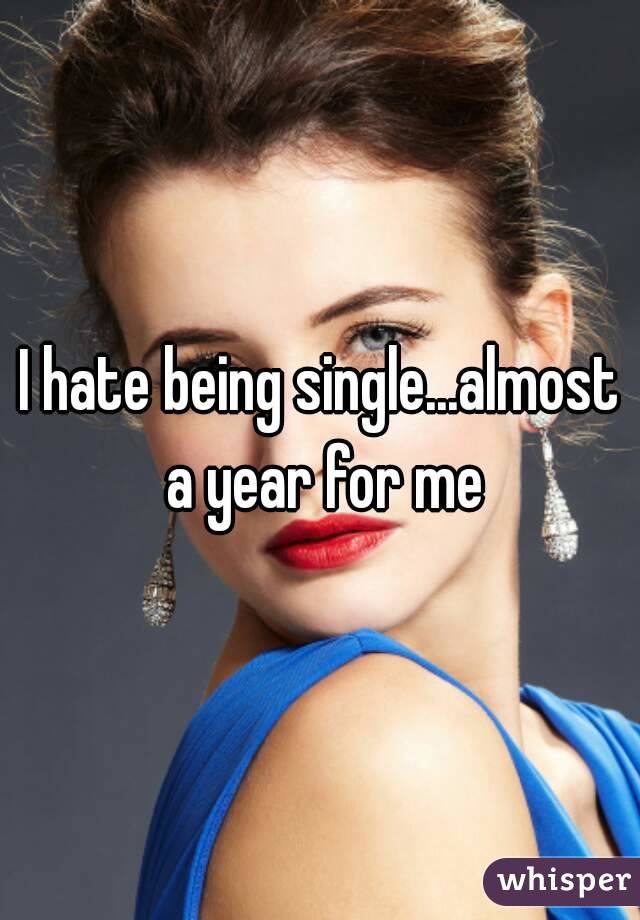 I hate being single...almost a year for me