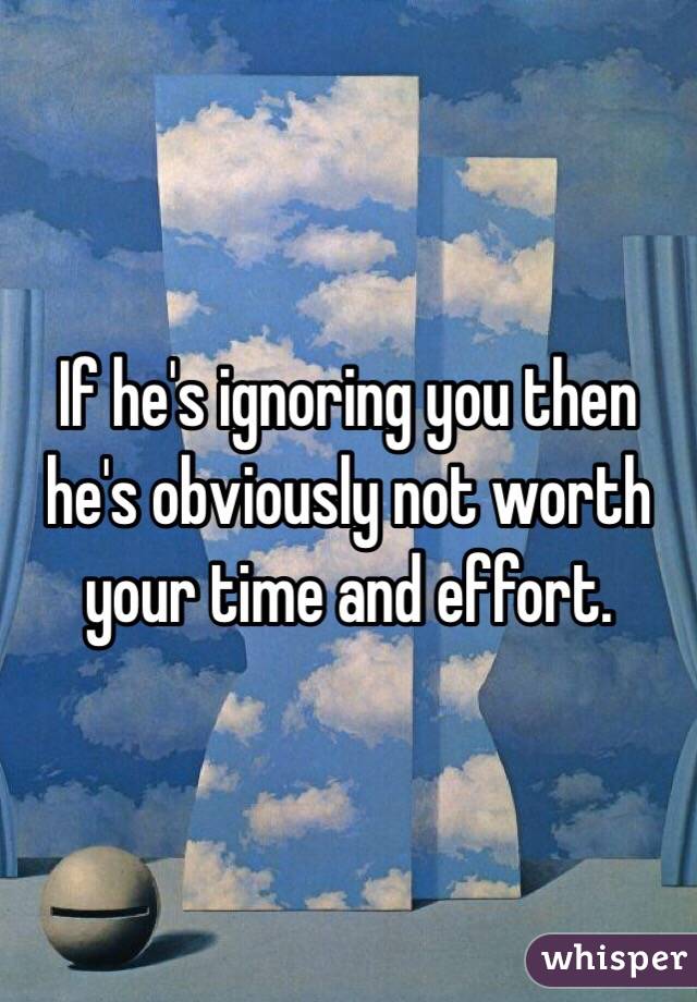 If he's ignoring you then he's obviously not worth your time and effort. 