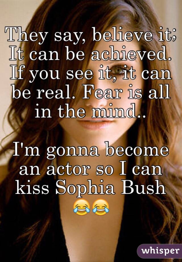 They say, believe it; It can be achieved. If you see it, it can be real. Fear is all in the mind..

I'm gonna become an actor so I can kiss Sophia Bush 😂😂