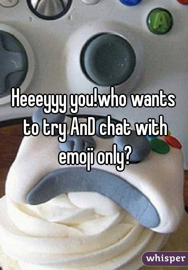 Heeeyyy you!who wants to try AnD chat with emoji only?
