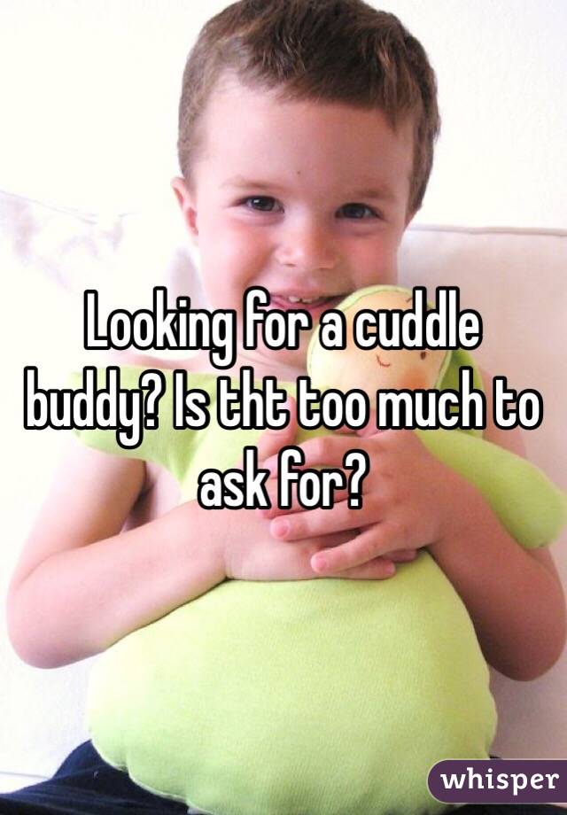 Looking for a cuddle buddy? Is tht too much to ask for? 