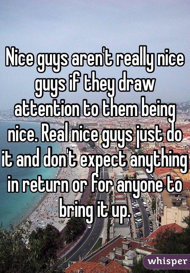 Nice guys aren't really nice guys if they draw attention to them being nice. Real nice guys just do it and don't expect anything in return or for anyone to bring it up. 