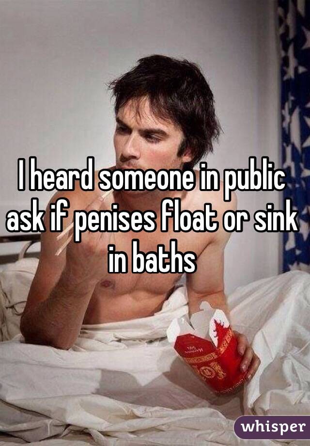 I heard someone in public ask if penises float or sink in baths