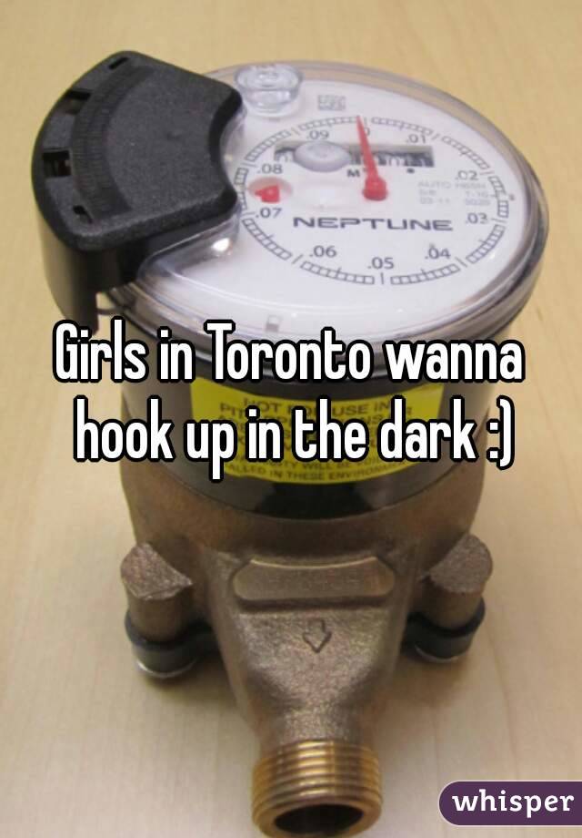 Girls in Toronto wanna hook up in the dark :)
