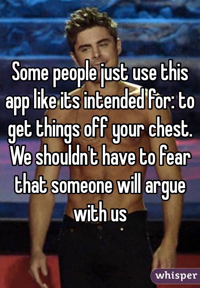 Some people just use this app like its intended for: to get things off your chest. We shouldn't have to fear that someone will argue with us 
