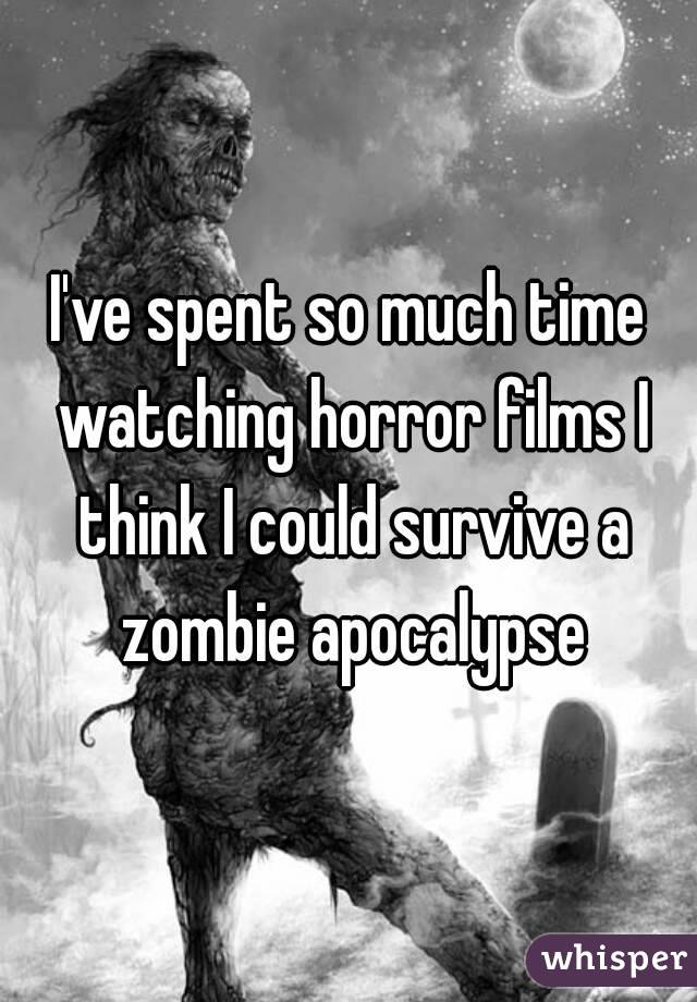 I've spent so much time watching horror films I think I could survive a zombie apocalypse