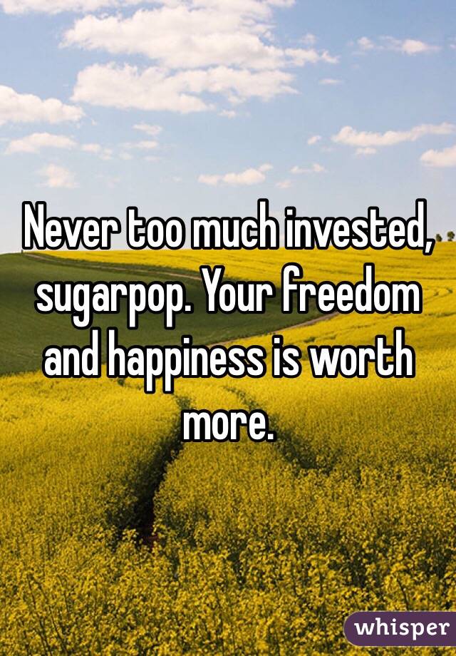 Never too much invested, sugarpop. Your freedom and happiness is worth more. 
