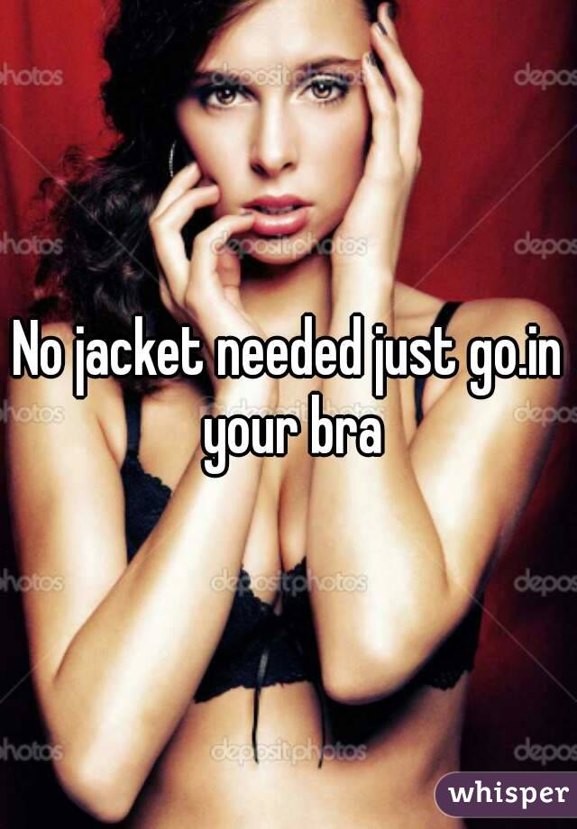 No jacket needed just go.in your bra