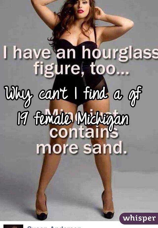 Why can't I find a gf 19 female Michigan 