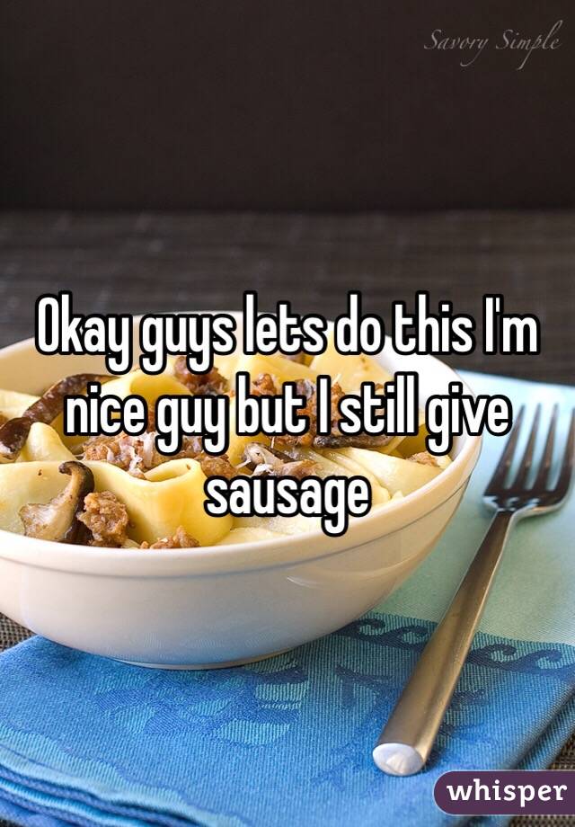 Okay guys lets do this I'm nice guy but I still give sausage 