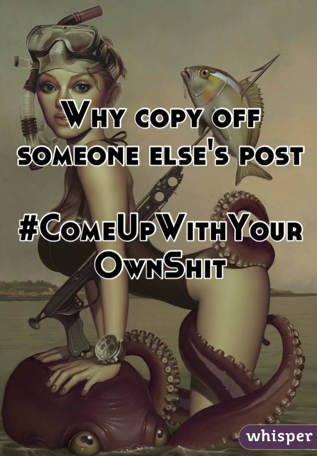 Why copy off someone else's post

#ComeUpWithYourOwnShit