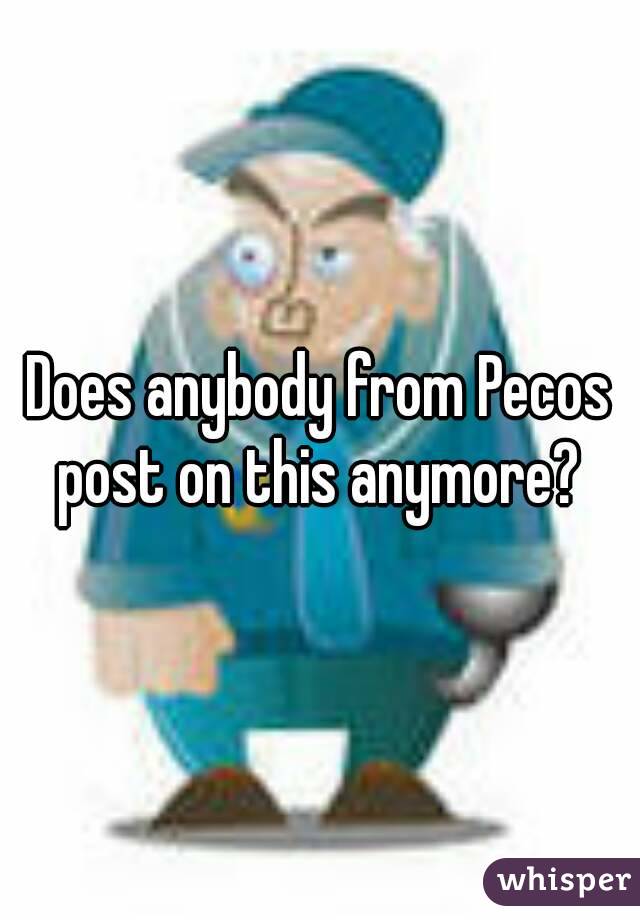 Does anybody from Pecos post on this anymore? 