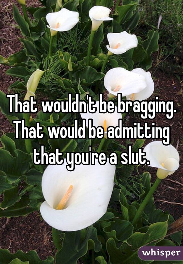 That wouldn't be bragging. That would be admitting that you're a slut.