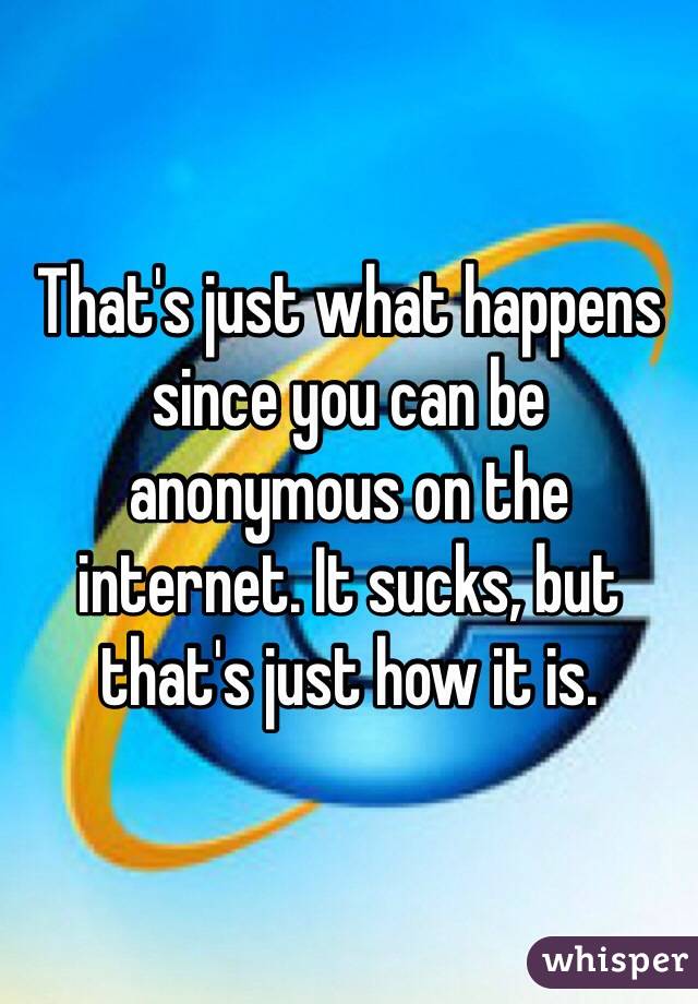 That's just what happens since you can be anonymous on the internet. It sucks, but that's just how it is. 