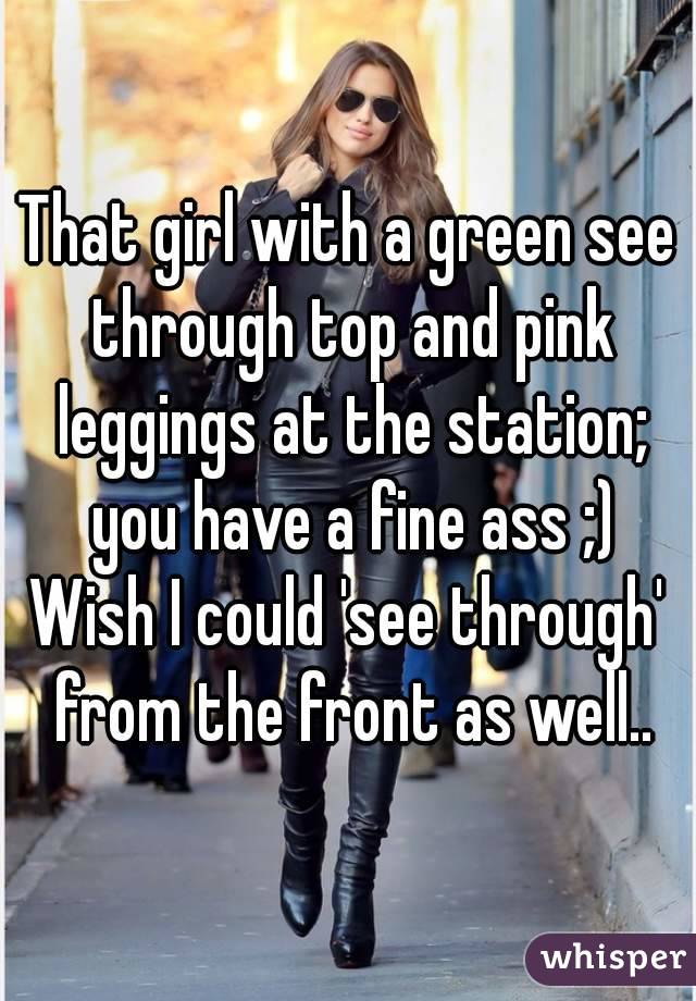 That girl with a green see through top and pink leggings at the station; you have a fine ass ;)
Wish I could 'see through' from the front as well..