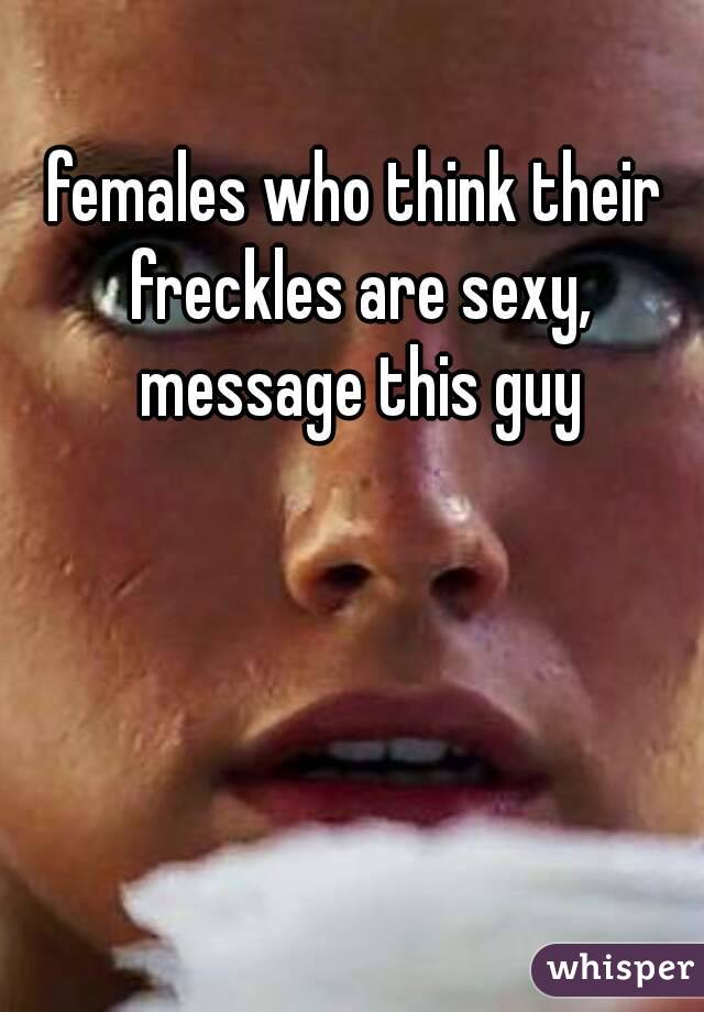 females who think their freckles are sexy, message this guy