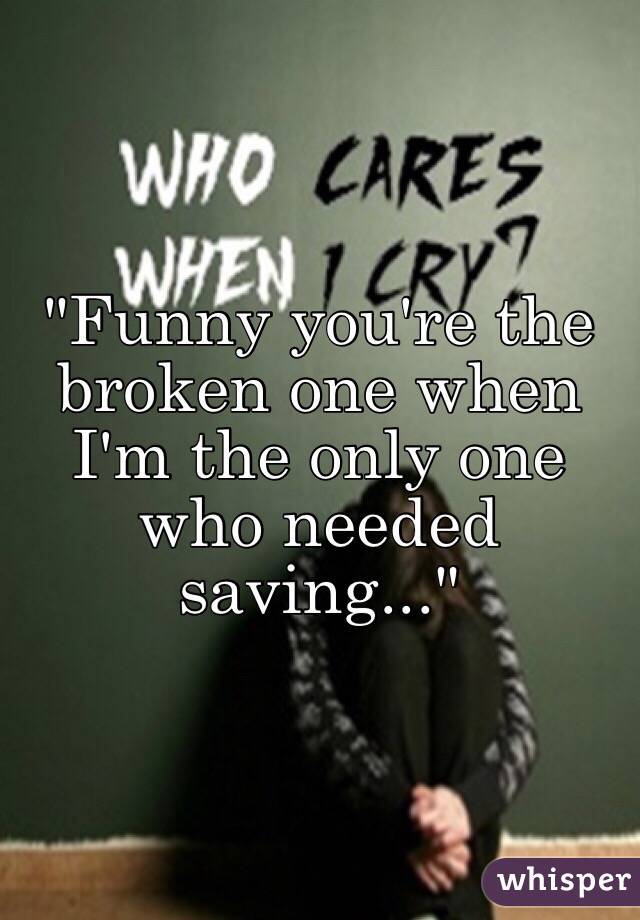 "Funny you're the broken one when I'm the only one who needed saving..."