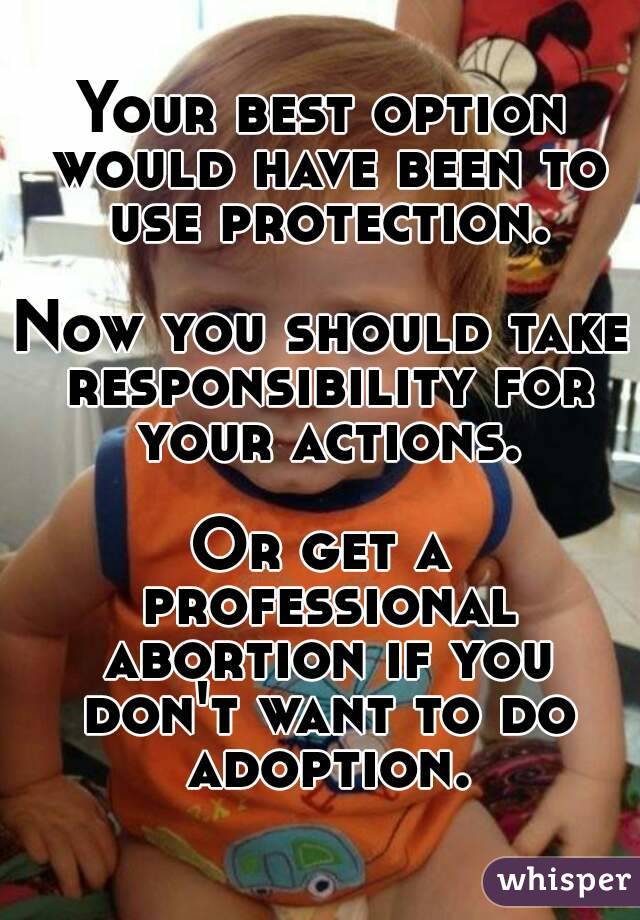 Your best option would have been to use protection.

Now you should take responsibility for your actions.

Or get a professional abortion if you don't want to do adoption.