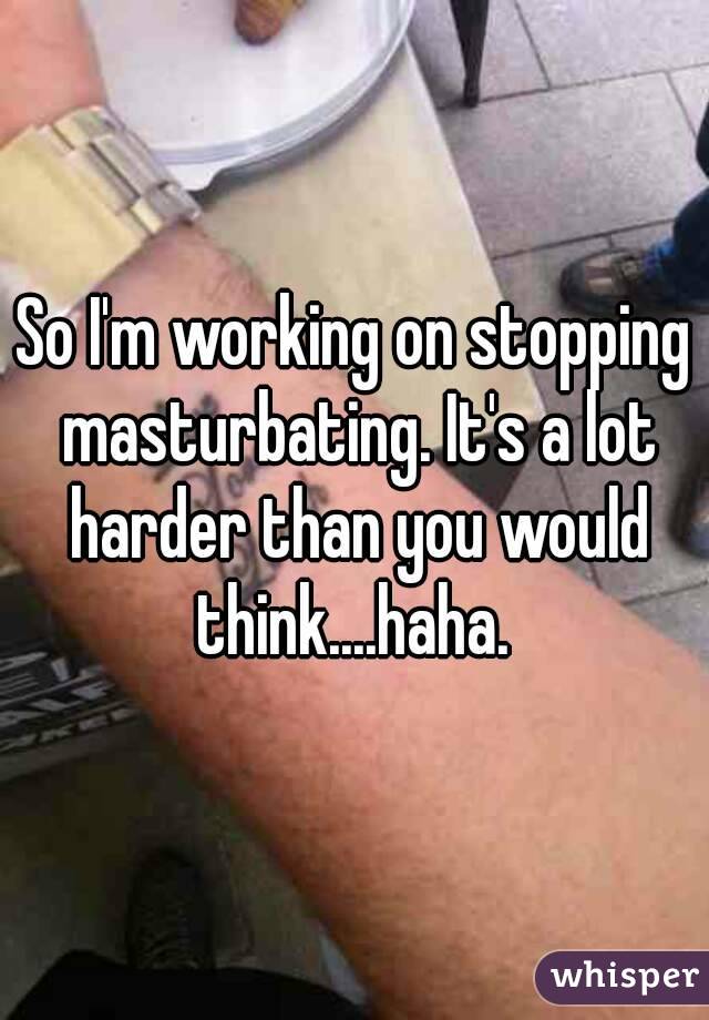 So I'm working on stopping masturbating. It's a lot harder than you would think....haha. 
