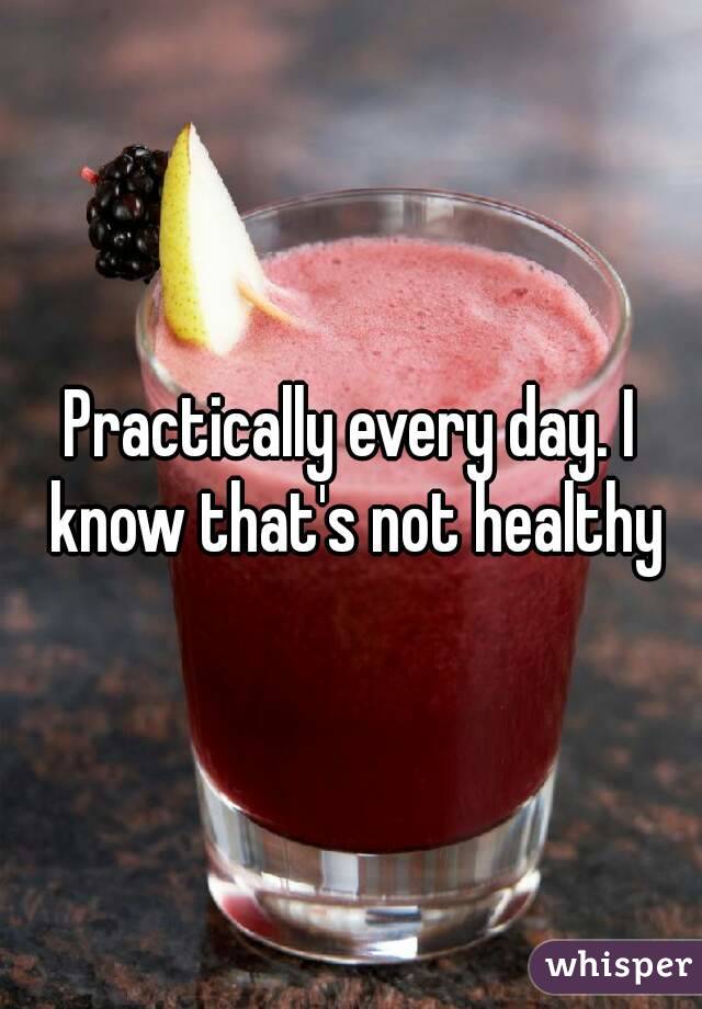 Practically every day. I know that's not healthy