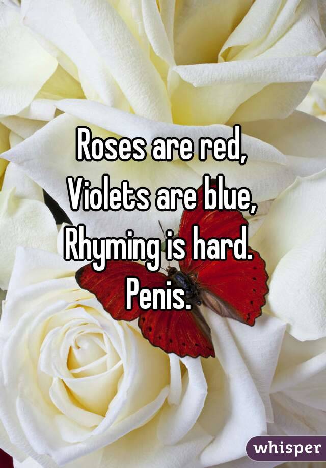 Roses are red,
Violets are blue,
Rhyming is hard. 
Penis. 