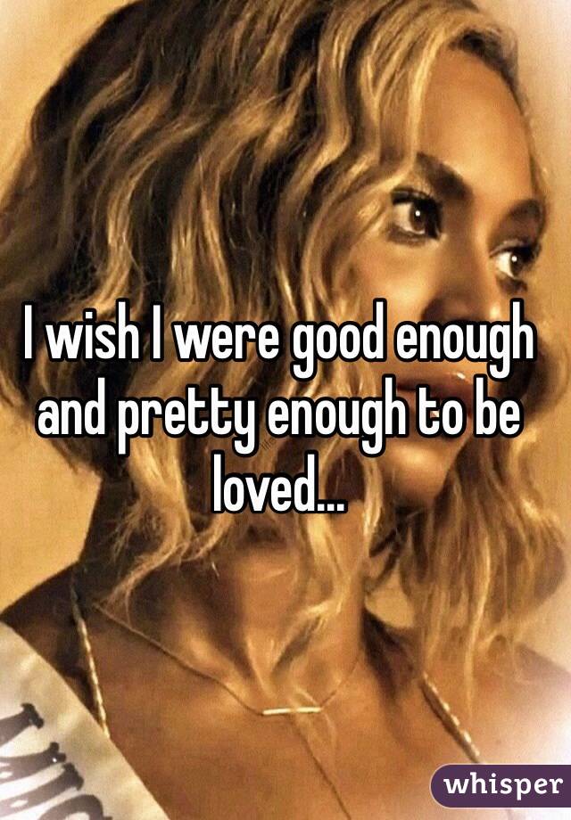 I wish I were good enough and pretty enough to be loved...