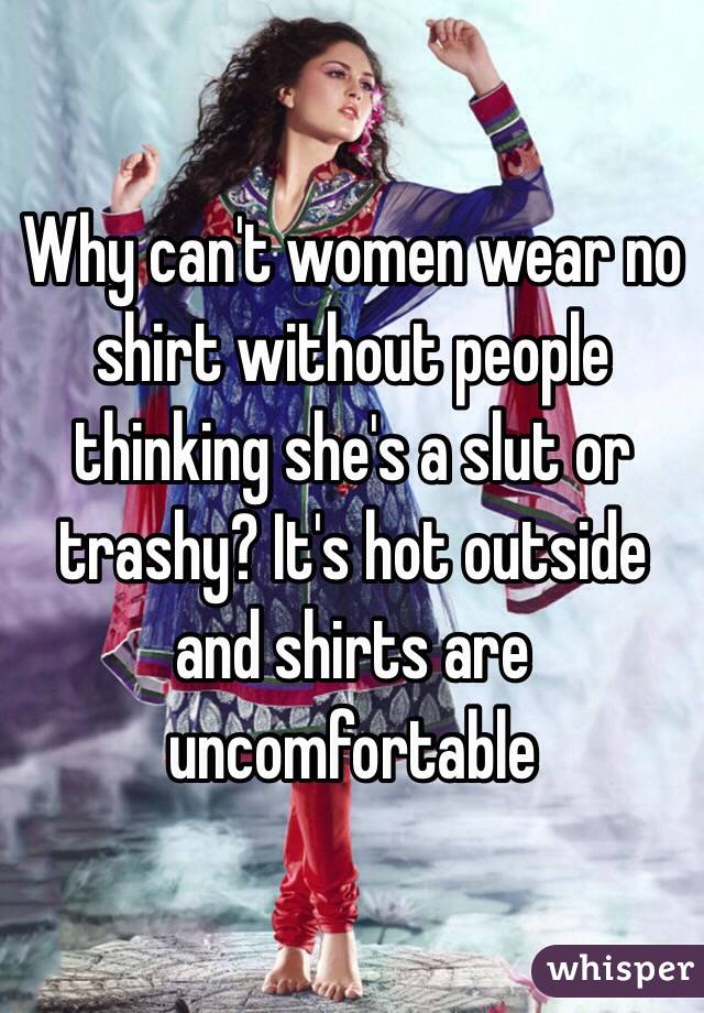 Why can't women wear no shirt without people thinking she's a slut or trashy? It's hot outside and shirts are uncomfortable 