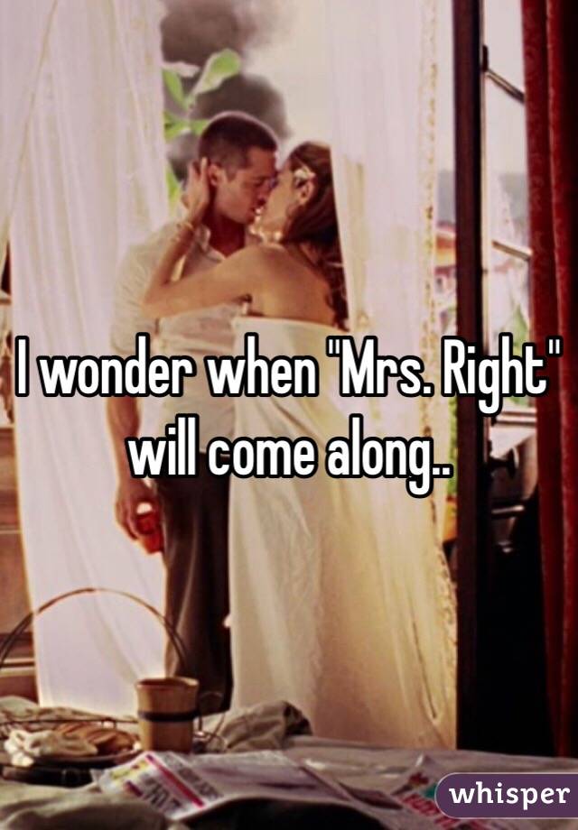 I wonder when "Mrs. Right" will come along..