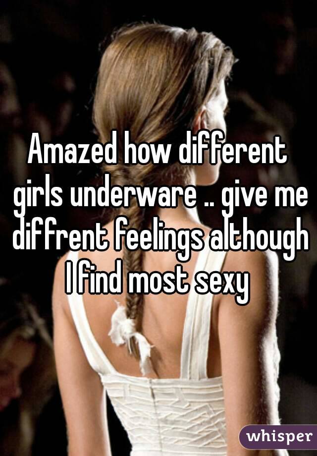 Amazed how different girls underware .. give me diffrent feelings although I find most sexy 