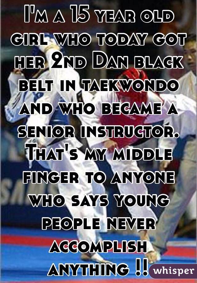 I'm a 15 year old girl who today got her 2nd Dan black belt in taekwondo and who became a senior instructor. That's my middle finger to anyone who says young people never accomplish anything !!