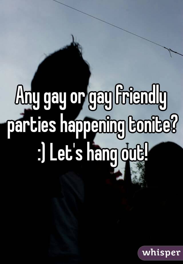 Any gay or gay friendly parties happening tonite? :) Let's hang out!