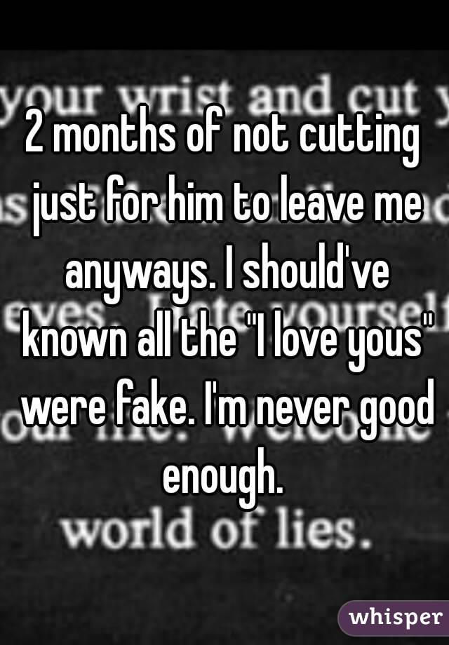 2 months of not cutting just for him to leave me anyways. I should've known all the "I love yous" were fake. I'm never good enough. 
