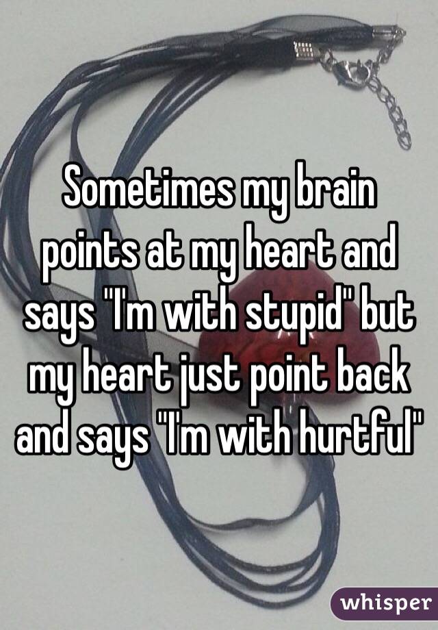 Sometimes my brain points at my heart and says "I'm with stupid" but my heart just point back and says "I'm with hurtful" 