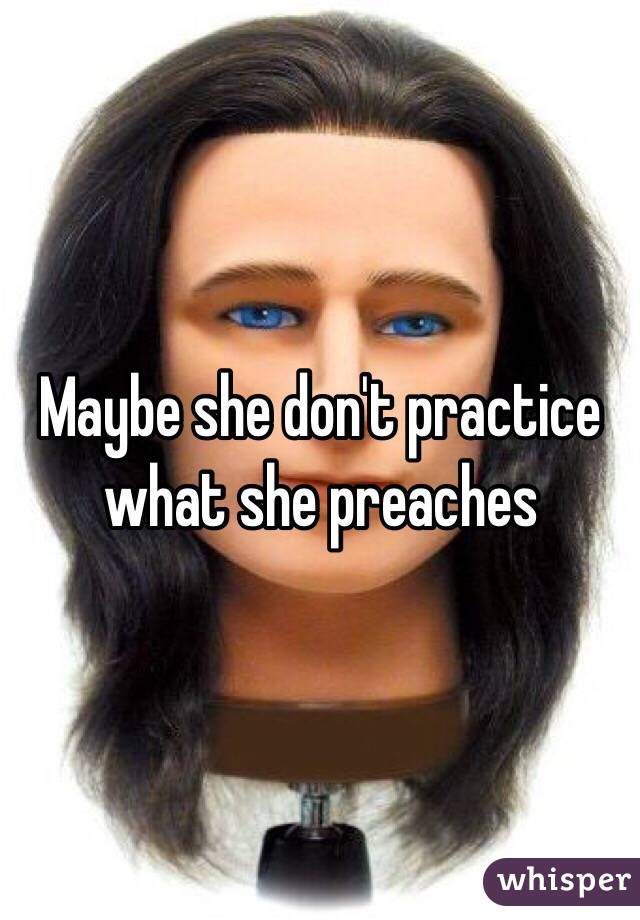 Maybe she don't practice what she preaches 