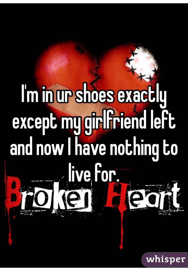 I'm in ur shoes exactly except my girlfriend left and now I have nothing to live for. 