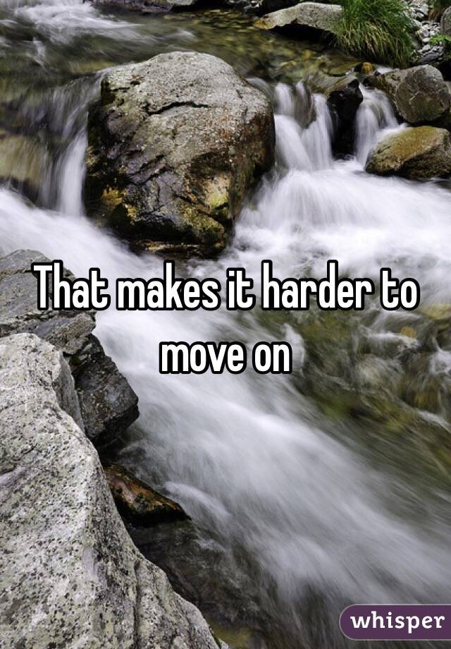 That makes it harder to move on 