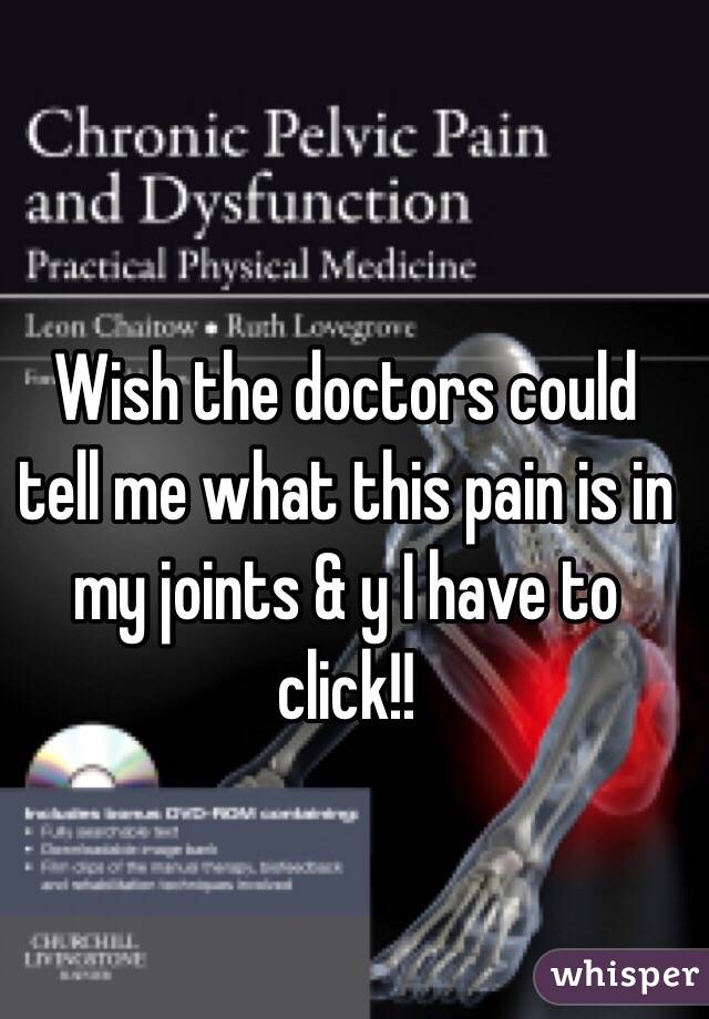 Wish the doctors could tell me what this pain is in my joints & y I have to click!! 