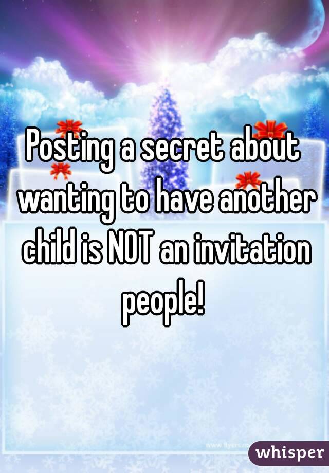Posting a secret about wanting to have another child is NOT an invitation people! 