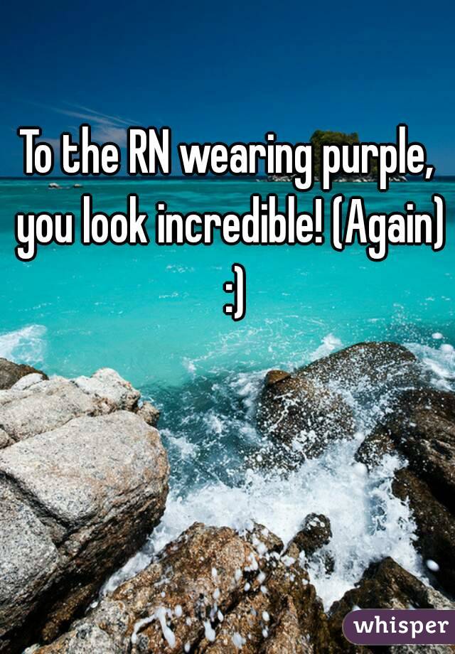 To the RN wearing purple, you look incredible! (Again)  :)