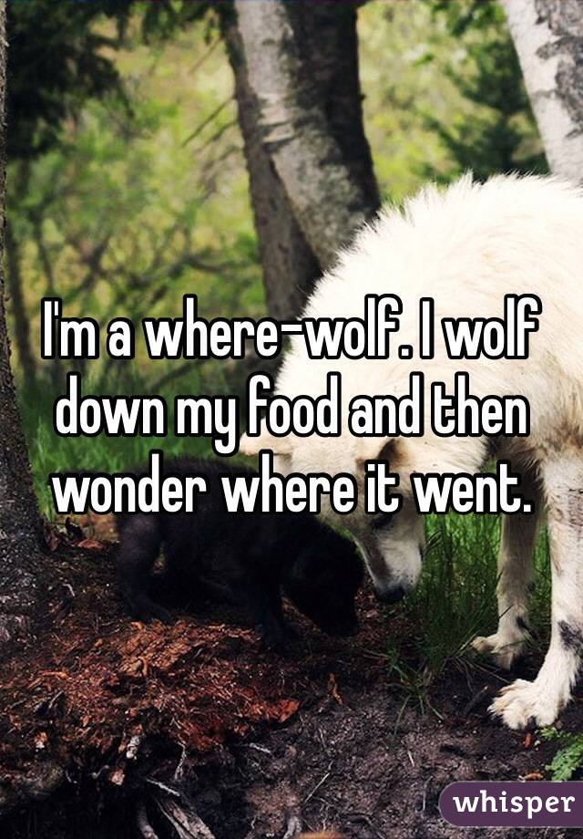 I'm a where-wolf. I wolf down my food and then wonder where it went. 