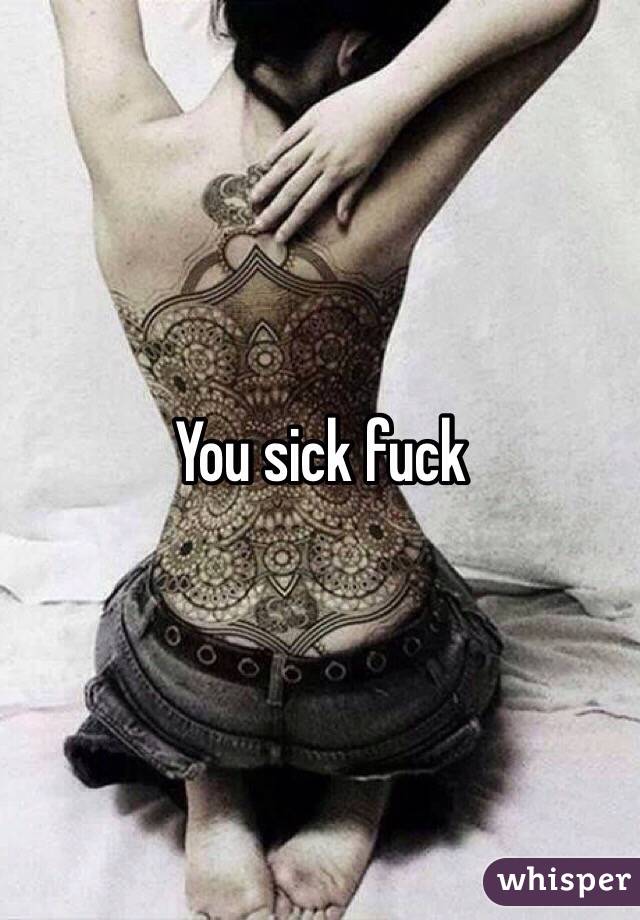 You sick fuck
