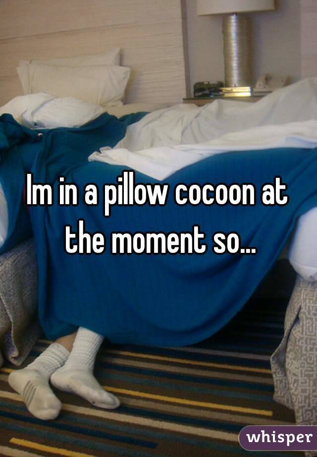 Im in a pillow cocoon at the moment so...