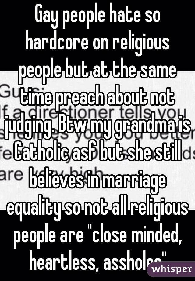 Gay people hate so hardcore on religious people but at the same time preach about not judging. Btw my grandma is Catholic asf but she still believes in marriage equality so not all religious people are "close minded, heartless, assholes" 