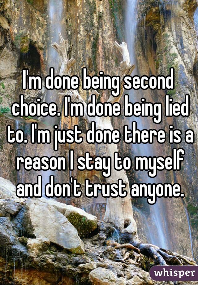 I'm done being second choice. I'm done being lied to. I'm just done there is a reason I stay to myself and don't trust anyone.