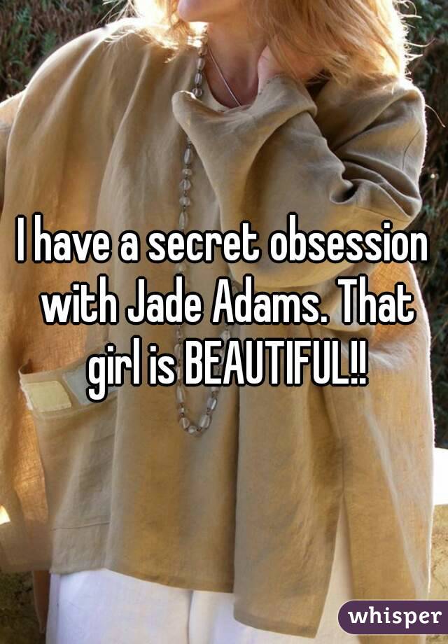 I have a secret obsession with Jade Adams. That girl is BEAUTIFUL!!