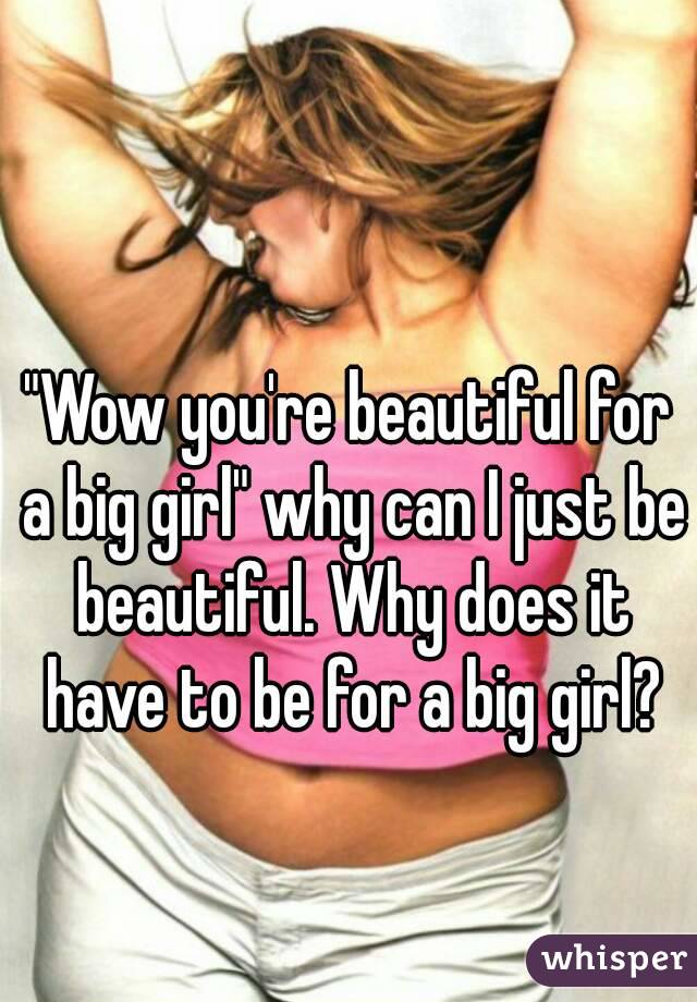 "Wow you're beautiful for a big girl" why can I just be beautiful. Why does it have to be for a big girl?