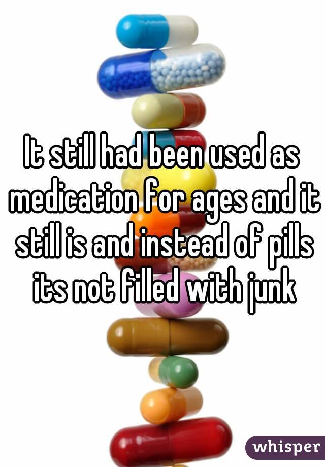 It still had been used as medication for ages and it still is and instead of pills its not filled with junk