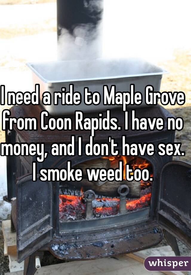 I need a ride to Maple Grove from Coon Rapids. I have no money, and I don't have sex. I smoke weed too.