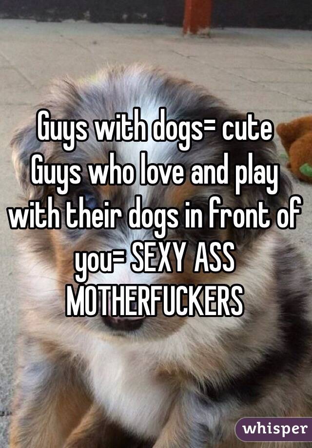 Guys with dogs= cute
Guys who love and play with their dogs in front of you= SEXY ASS MOTHERFUCKERS