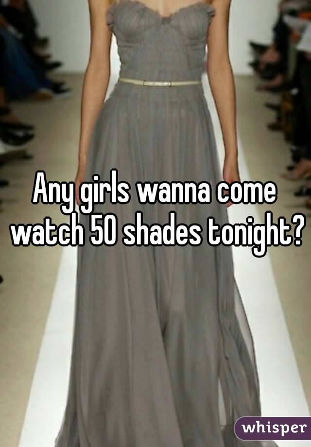 Any girls wanna come watch 50 shades tonight?